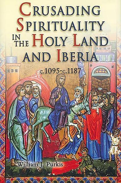 Crusading Spirituality in the Holy Land and Iberia, c.1095-c.1187 - William J. Purkis