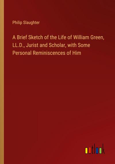 A Brief Sketch of the Life of William Green, LL.D., Jurist and Scholar, with Some Personal Reminiscences of Him