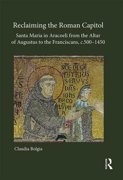 Reclaiming the Roman Capitol: Santa Maria in Aracoeli from the Altar of Augustus to the Franciscans, C. 500-1450
