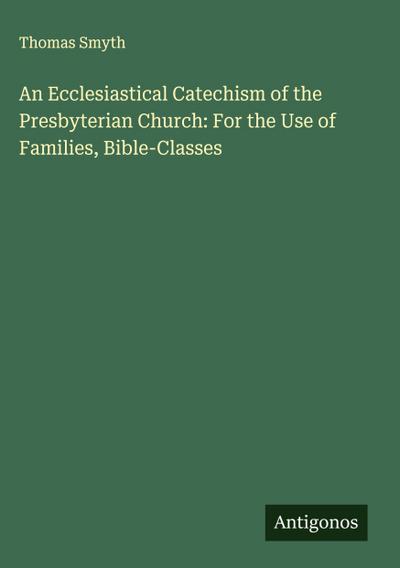 An Ecclesiastical Catechism of the Presbyterian Church: For the Use of Families, Bible-Classes