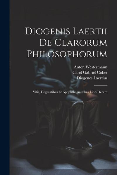 Diogenis Laertii De Clarorum Philosophorum: Vitis, Dogmatibus Et Apophthegmatibus Libri Decem