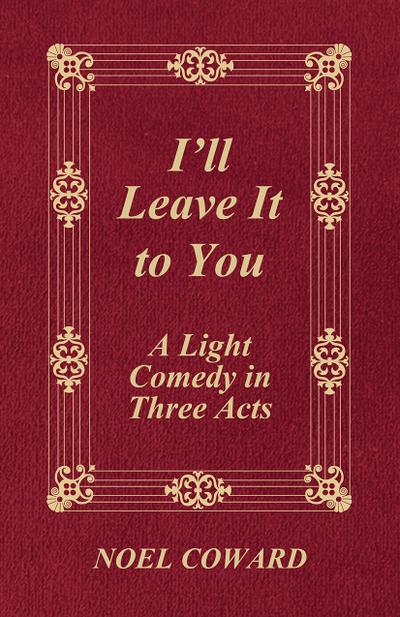 I’ll Leave It to You - A Light Comedy in Three Acts (eBook, EPUB) - Noel Coward