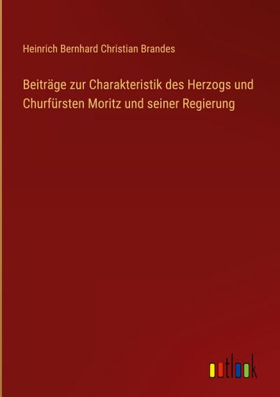 Beiträge zur Charakteristik des Herzogs und Churfürsten Moritz und seiner Regierung