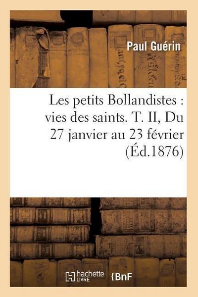Les Petits Bollandistes: Vies Des Saints. T. II, Du 27 Janvier Au 23 Février (Éd.1876)