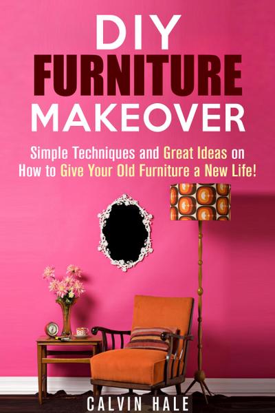 DIY Furniture Makeover: Simple Techniques and Great Ideas on How to Give Your Old Furniture a New Life! (DIY Household Ideas)