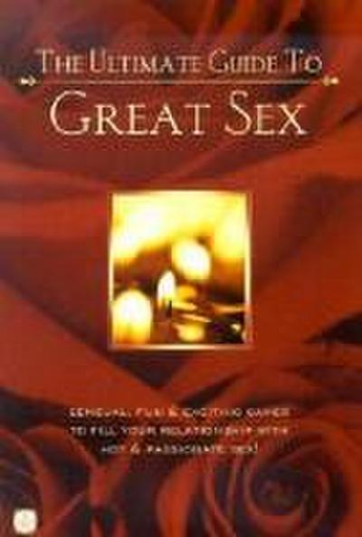 The Ultimate Guide to Great Sex: Sensual, Fun & Exciting Games to Fill Your Relationship with Hot & Passionate Sex!