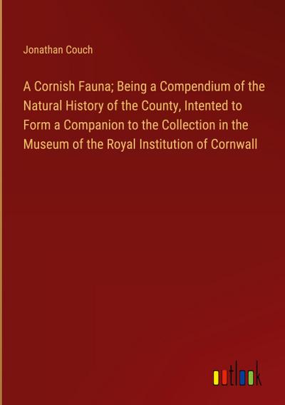 A Cornish Fauna; Being a Compendium of the Natural History of the County, Intented to Form a Companion to the Collection in the Museum of the Royal Institution of Cornwall