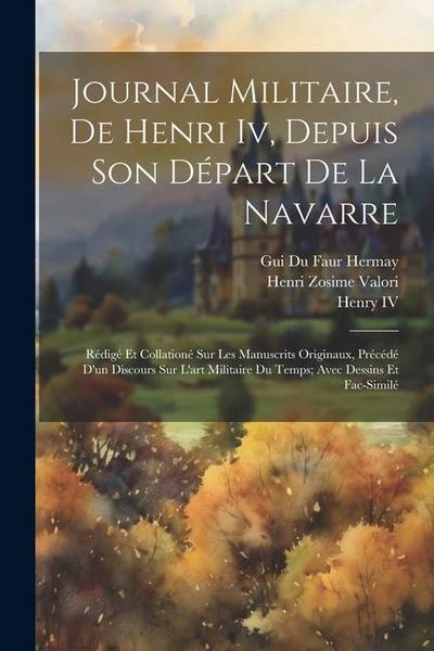 Journal Militaire, De Henri Iv, Depuis Son Départ De La Navarre: Rédigé Et Collationé Sur Les Manuscrits Originaux, Précédé D’un Discours Sur L’art Mi