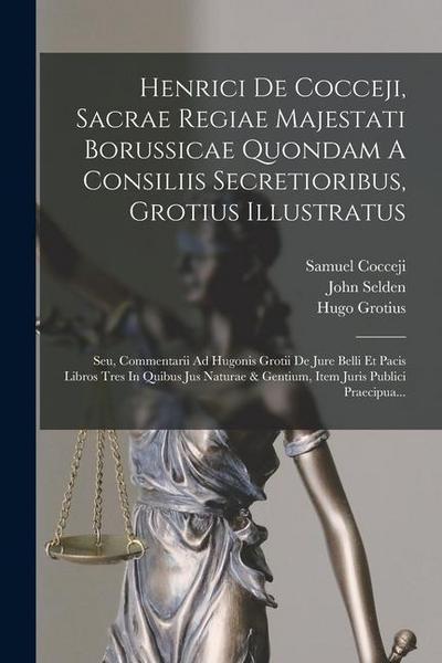 Henrici De Cocceji, Sacrae Regiae Majestati Borussicae Quondam A Consiliis Secretioribus, Grotius Illustratus: Seu, Commentarii Ad Hugonis Grotii De J