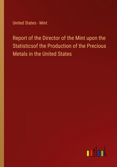 Report of the Director of the Mint upon the Statisticsof the Production of the Precious Metals in the United States