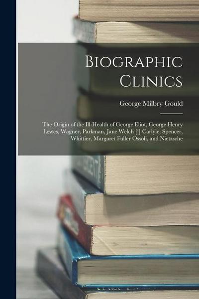 Biographic Clinics: The Origin of the Ill-Health of George Eliot, George Henry Lewes, Wagner, Parkman, Jane Welch [!] Carlyle, Spencer, Wh