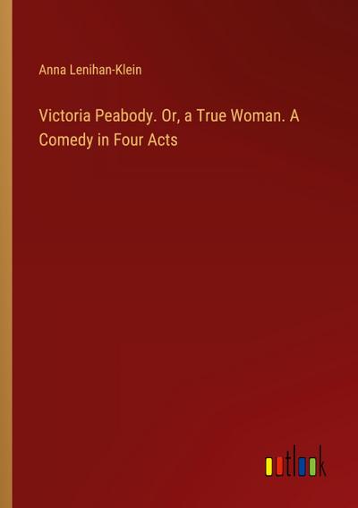 Victoria Peabody. Or, a True Woman. A Comedy in Four Acts