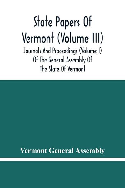 State Papers Of Vermont (Volume Iii); Journals And Proceedings (Volume I) Of The General Assembly Of The State Of Vermont