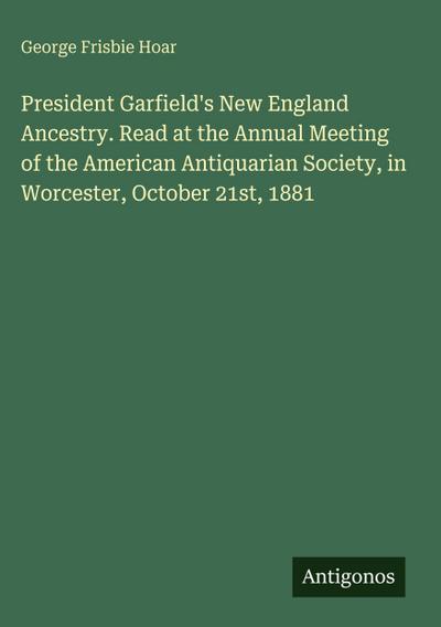 President Garfield’s New England Ancestry. Read at the Annual Meeting of the American Antiquarian Society, in Worcester, October 21st, 1881