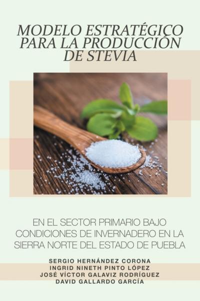 Modelo Estratégico Para La Producción De Stevia En El Sector Primario Bajo Condiciones De Invernadero En La Sierra Norte Del Estado De Puebla