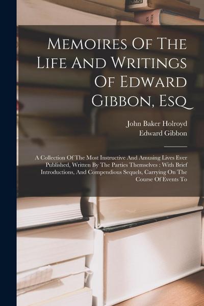 Memoires Of The Life And Writings Of Edward Gibbon, Esq: A Collection Of The Most Instructive And Amusing Lives Ever Published, Written By The Parties