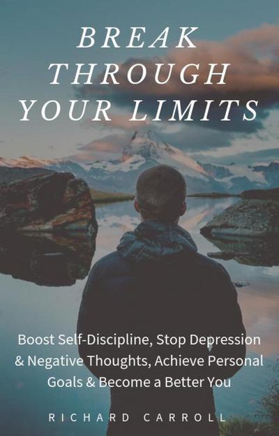 Break Through Your Limits: Boost Self-Discipline, Stop Depression & Negative Thoughts, Achieve Personal Goals & Become a Better You
