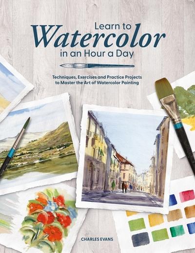 Learn to Watercolor in an Hour a Day: Techniques, Exercises, and Practice Projects to Master the Art of Watercolor Painting