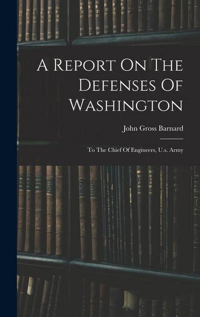 A Report On The Defenses Of Washington: To The Chief Of Engineers, U.s. Army
