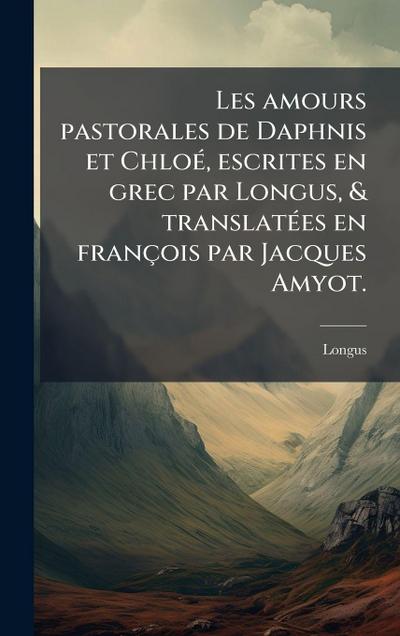 Les amours pastorales de Daphnis et ChloÃ(c), escrites en grec par Longus, & translatÃ(c)es en françois par Jacques Amyot.