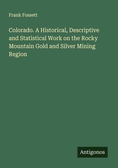 Colorado. A Historical, Descriptive and Statistical Work on the Rocky Mountain Gold and Silver Mining Region