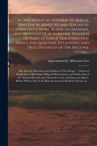 A Geographical Historie of Africa, Written in Arabicke and Italian by Iohn Leo a More, Borne in Granada, and Brought Vp in Barbarie. Wherein He Hath a