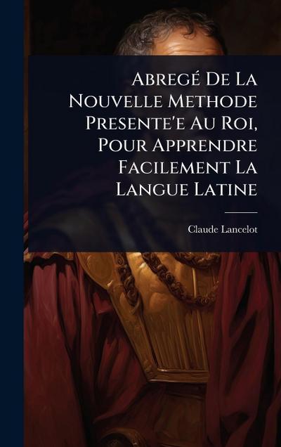 AbregÃ(c) De La Nouvelle Methode Presente’e Au Roi, Pour Apprendre Facilement La Langue Latine