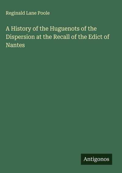 A History of the Huguenots of the Dispersion at the Recall of the Edict of Nantes