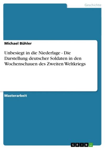 Unbesiegt in die Niederlage - Die Darstellung deutscher Soldaten in den Wochenschauen des Zweiten Weltkriegs