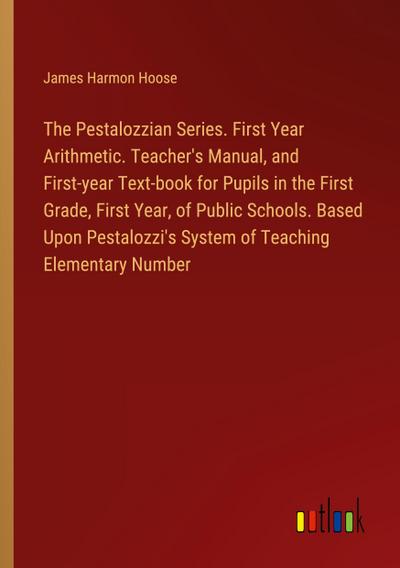 The Pestalozzian Series. First Year Arithmetic. Teacher’s Manual, and First-year Text-book for Pupils in the First Grade, First Year, of Public Schools. Based Upon Pestalozzi’s System of Teaching Elementary Number