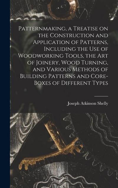 Patternmaking, a Treatise on the Construction and Application of Patterns, Including the use of Woodworking Tools, the art of Joinery, Wood Turning, and Various Methods of Building Patterns and Core-boxes of Different Types