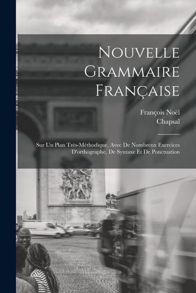 Nouvelle Grammaire Française: Sur Un Plan Très-Méthodique, Avec De Nombreux Exercices D’orthographe, De Syntaxe Et De Ponctuation