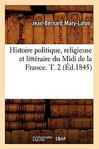 Histoire Politique, Religieuse Et Littéraire Du MIDI de la France. T. 2 (Éd.1845)