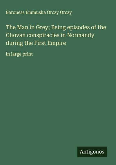 The Man in Grey; Being episodes of the Chovan conspiracies in Normandy during the First Empire
