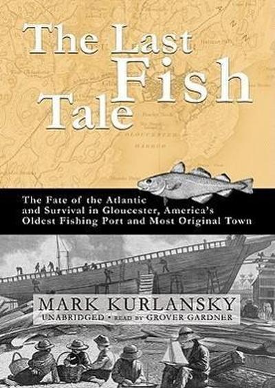The Last Fish Tale: The Fate of the Atlantic and Survival in Gloucester, America’s Oldest Fishing Port and Most Original Town