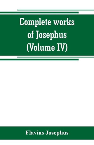 Complete works of Josephus. Antiquities of the Jews; The wars of the Jews against Apion, etc (Volume IV)