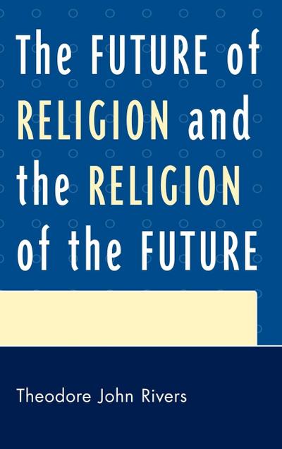 The Future of Religion and the Religion of the Future - Theodore John Rivers