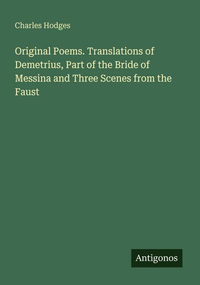 Original Poems. Translations of Demetrius, Part of the Bride of Messina and Three Scenes from the Faust