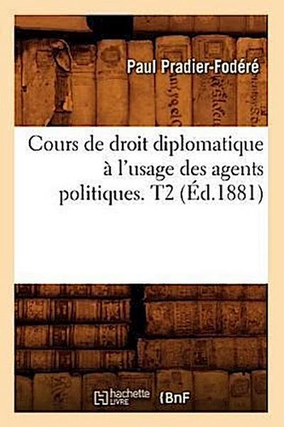 Cours de Droit Diplomatique À l’Usage Des Agents Politiques. T2 (Éd.1881)