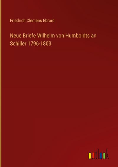 Neue Briefe Wilhelm von Humboldts an Schiller 1796-1803
