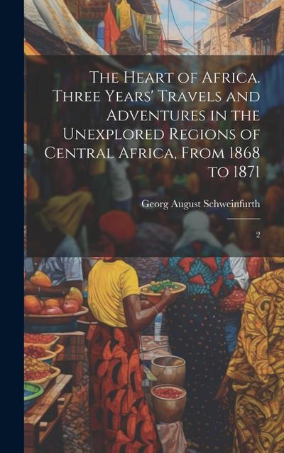The Heart of Africa. Three Years’ Travels and Adventures in the Unexplored Regions of Central Africa, From 1868 to 1871