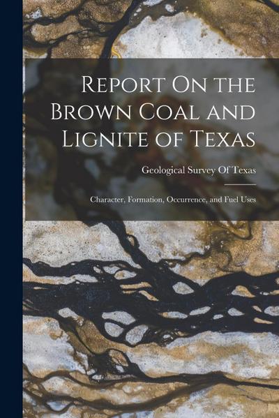 Report On the Brown Coal and Lignite of Texas: Character, Formation, Occurrence, and Fuel Uses