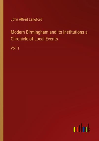 Modern Birmingham and its Institutions a Chronicle of Local Events