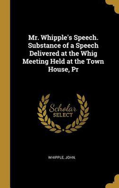 Mr. Whipple’s Speech. Substance of a Speech Delivered at the Whig Meeting Held at the Town House, Pr