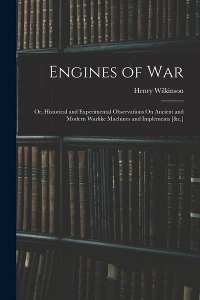 Engines of War: Or, Historical and Experimental Observations On Ancient and Modern Warlike Machines and Implements [&c.]