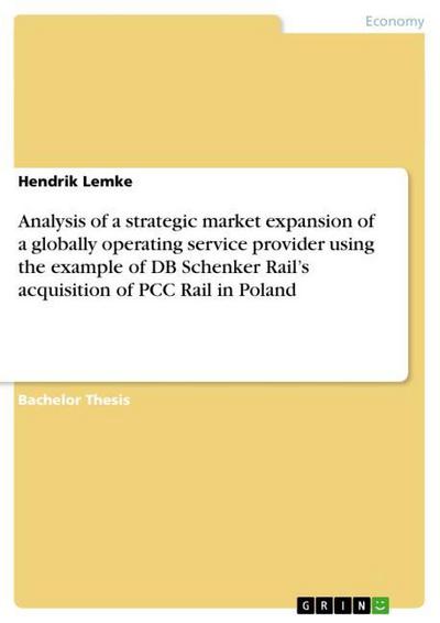 Analysis of a strategic market expansion of a globally operating service provider using the example of DB Schenker Rail¿s acquisition of PCC Rail in Poland - Hendrik Lemke