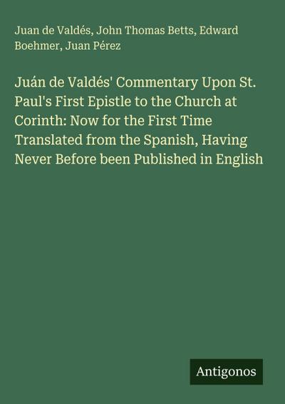 Juán de Valdés’ Commentary Upon St. Paul’s First Epistle to the Church at Corinth: Now for the First Time Translated from the Spanish, Having Never Before been Published in English