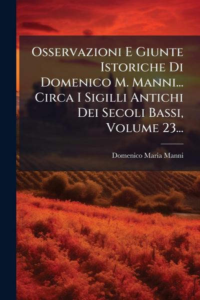 Osservazioni E Giunte Istoriche Di Domenico M. Manni... Circa I Sigilli Antichi Dei Secoli Bassi, Volume 23...