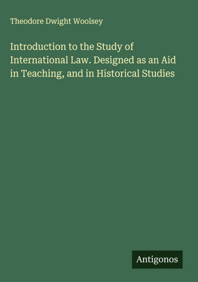 Introduction to the Study of International Law. Designed as an Aid in Teaching, and in Historical Studies