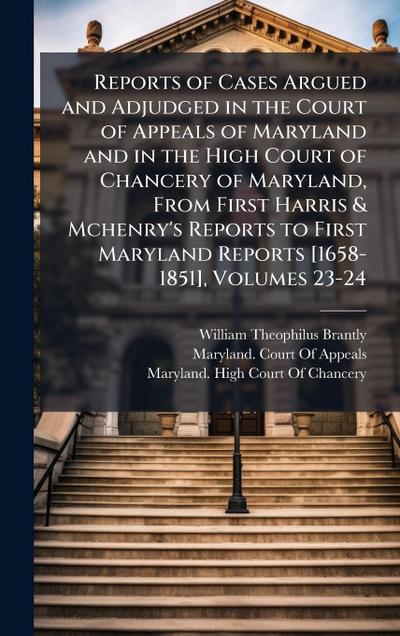 Reports of Cases Argued and Adjudged in the Court of Appeals of Maryland and in the High Court of Chancery of Maryland, From First Harris & Mchenry’s Reports to First Maryland Reports [1658-1851], Volumes 23-24